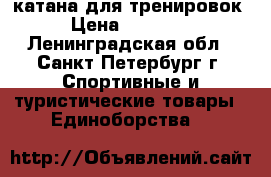 катана для тренировок › Цена ­ 15 000 - Ленинградская обл., Санкт-Петербург г. Спортивные и туристические товары » Единоборства   